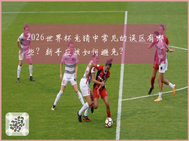 2026世界杯竞猜中常见的误区有哪些？新手应该如何避免？