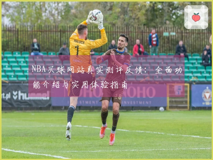 NBA买球网站真实测评反馈：全面功能介绍与实用体验指南