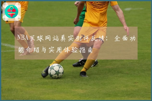 NBA买球网站真实测评反馈：全面功能介绍与实用体验指南