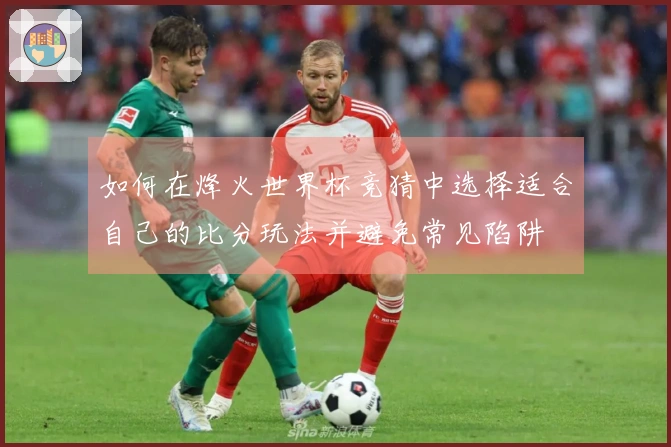 如何在烽火世界杯竞猜中选择适合自己的比分玩法并避免常见陷阱