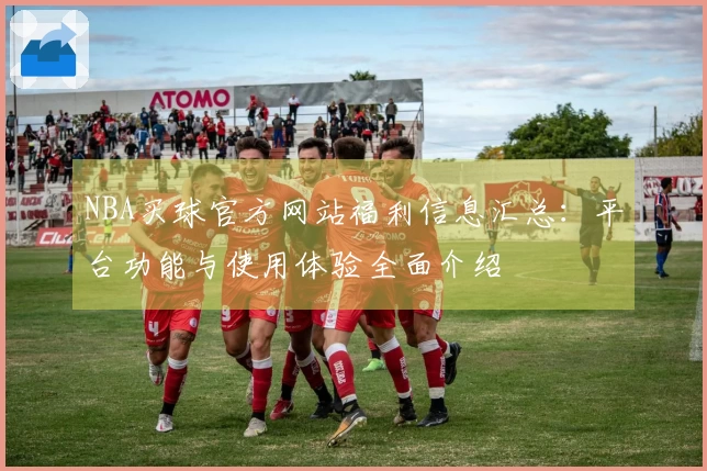 NBA买球官方网站福利信息汇总：平台功能与使用体验全面介绍