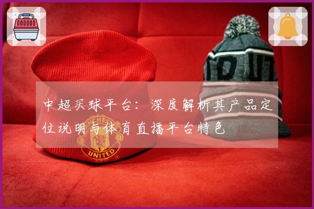 中超买球平台：深度解析其产品定位说明与体育直播平台特色