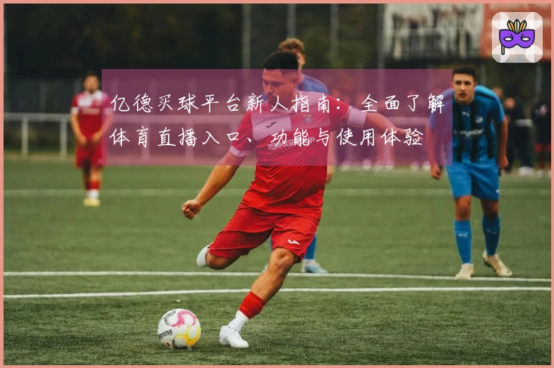 亿德买球平台新人指南：全面了解体育直播入口、功能与使用体验