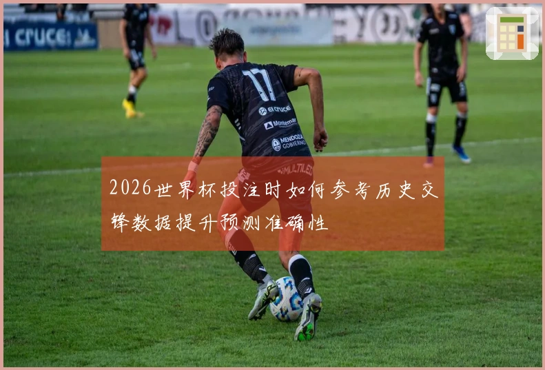 2026世界杯投注时如何参考历史交锋数据提升预测准确性