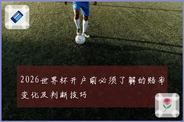 2026世界杯开户前必须了解的赔率变化及判断技巧