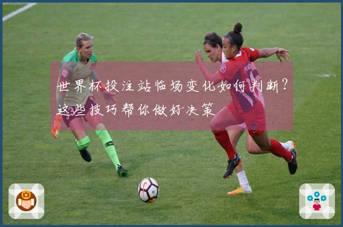 世界杯投注站临场变化如何判断？这些技巧帮你做好决策