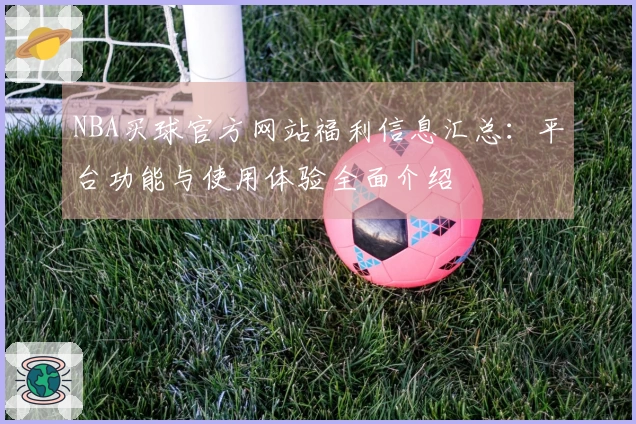 NBA买球官方网站福利信息汇总：平台功能与使用体验全面介绍
