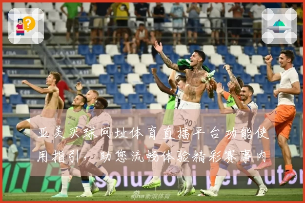 亚美买球网址体育直播平台功能使用指引，助您流畅体验精彩赛事内容