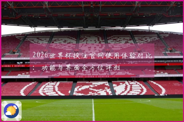 2026世界杯投注官网使用体验对比：功能与界面全方位评测