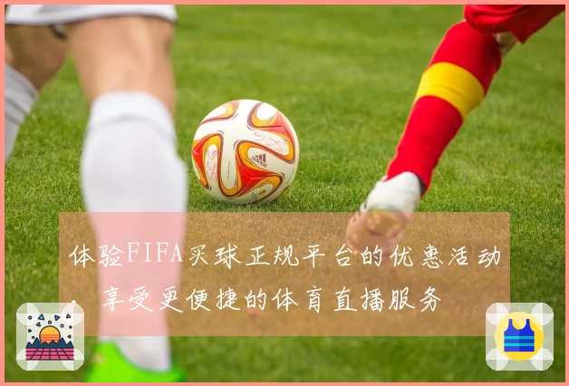 体验FIFA买球正规平台的优惠活动，享受更便捷的体育直播服务