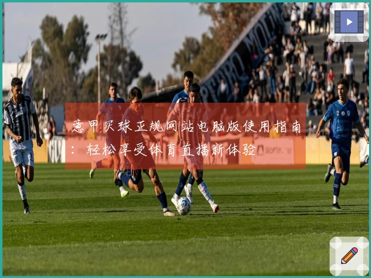 意甲买球正规网站电脑版使用指南：轻松享受体育直播新体验