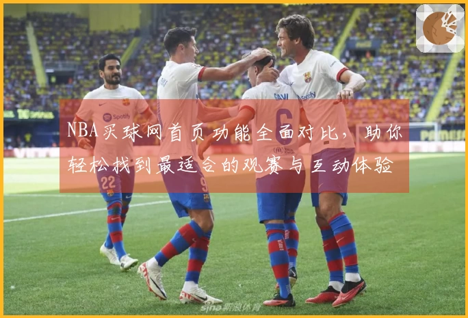 NBA买球网首页功能全面对比，助你轻松找到最适合的观赛与互动体验