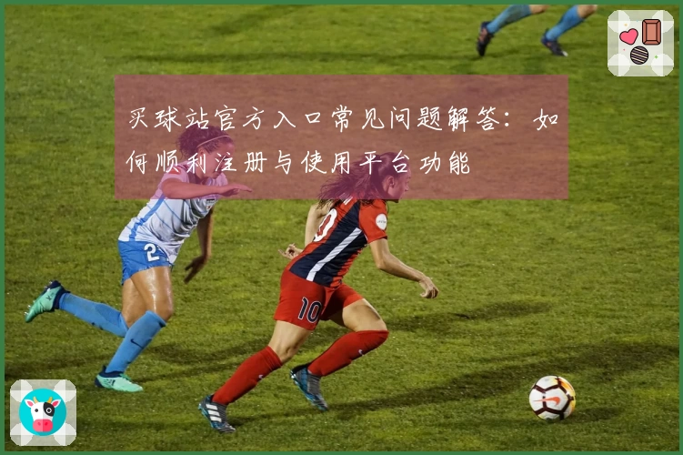买球站官方入口常见问题解答：如何顺利注册与使用平台功能