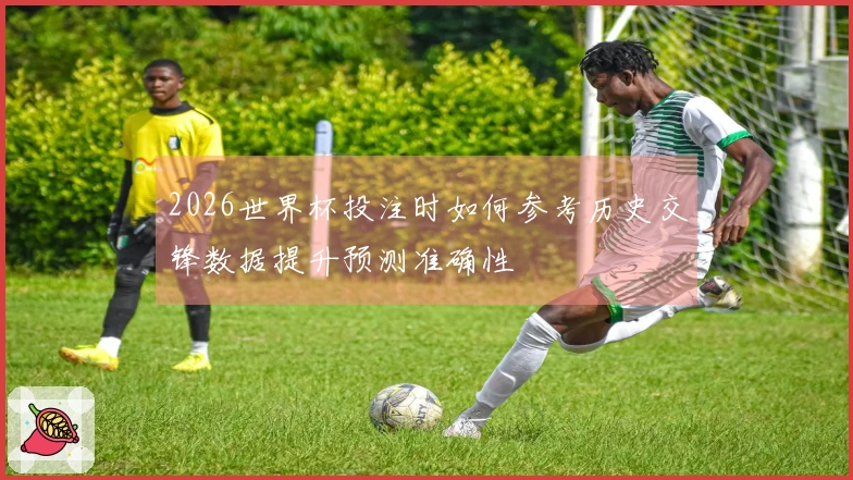 2026世界杯投注时如何参考历史交锋数据提升预测准确性
