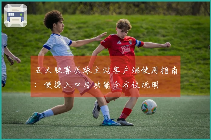 五大联赛买球主站客户端使用指南：便捷入口与功能全方位说明