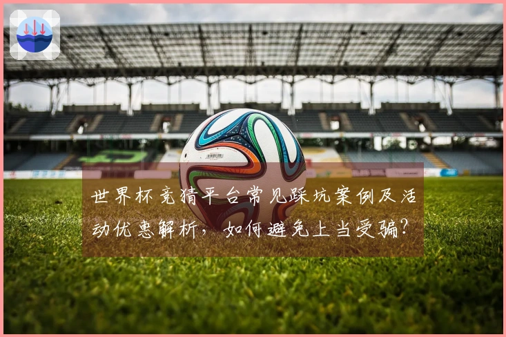 世界杯竞猜平台常见踩坑案例及活动优惠解析，如何避免上当受骗？