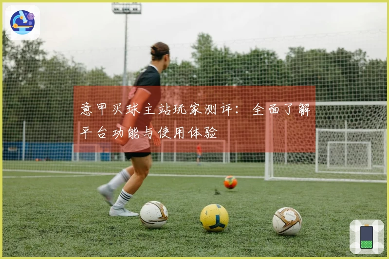 意甲买球主站玩家测评：全面了解平台功能与使用体验