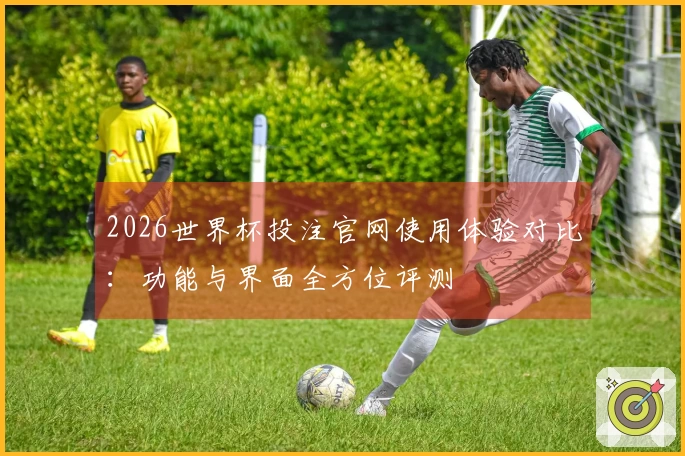 2026世界杯投注官网使用体验对比：功能与界面全方位评测