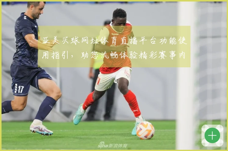亚美买球网址体育直播平台功能使用指引，助您流畅体验精彩赛事内容
