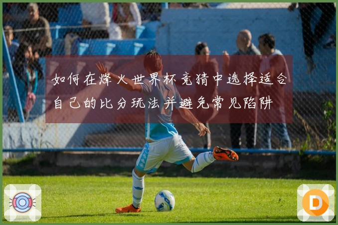 如何在烽火世界杯竞猜中选择适合自己的比分玩法并避免常见陷阱