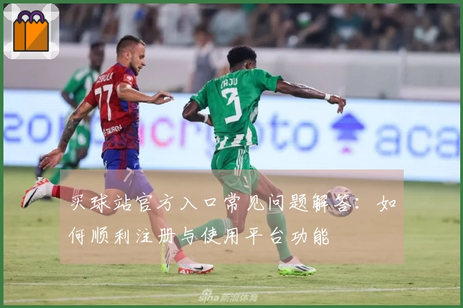 买球站官方入口常见问题解答：如何顺利注册与使用平台功能