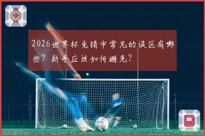 2026世界杯竞猜中常见的误区有哪些？新手应该如何避免？