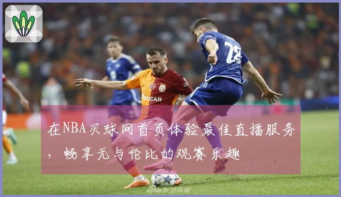 在NBA买球网首页体验最佳直播服务，畅享无与伦比的观赛乐趣